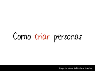 Como criar personas


            Design de Interação | Karine e Leandro
 