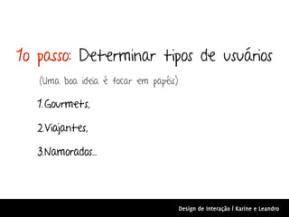 1o passo: Determinar tipos de usuários
   (Uma boa ideia é focar em papéis)

   1. Gourmets,

   2.Viajantes,

   3.Namorados...




                                       Design de Interação | Karine e Leandro
 
