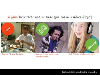 3o passo: Determinar usuários focais (patton) ou primários (cooper)




                                  zo rio
                                      l
     al




                                sa uá
                                    na
  foc




                                  us




                                                                                                     a
                                                                                                   ag
                                                                                                 op
                                                                                               nã
Roberto, 42 anos, Jornalista   Saulinho, 22 anos, cursa Letras          Júlia, 16 anos, estudante, twiteira
                               Mochileiro sazonal




                                                                 Design de Interação | Karine e Leandro
 