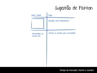Sugestão de Patton
Nome, Idade       Papel


                  descrição, frase emblemática




Necessidades no   Tarefas no sistema para necessidades
mundo real




                                 Design de Interação | Karine e Leandro
 