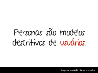 Personas são modelos
descritivos de usuários.

               Design de Interação | Karine e Leandro
 