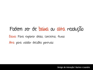 Podem ser de baixa ou alta resolução
Baixa: Para explorar ideias, conceitos, fluxos

Alta: para validar decisões pontuais




                                        Design de Interação | Karine e Leandro
 