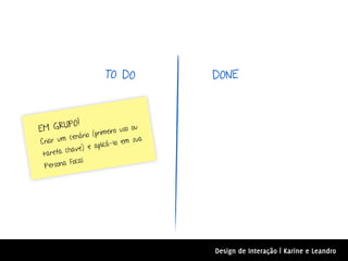 TO DO            DONE



       PO!
EM GRU                 rimeiro
                                uso ou
                rio (p
Criar  um cená                  em sua
              e) e a   plicá-lo
 tare fa chav
           Focal.
  Persona




                                         Design de Interação | Karine e Leandro
 