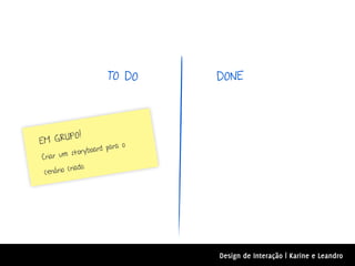 TO DO    DONE




         O!
E M GRUP
                        para o
               yboard
Criar um stor
         criado.
 cenário




                                 Design de Interação | Karine e Leandro
 