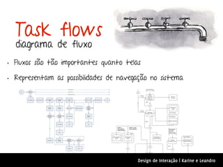 Task flows
  diagrama de fluxo
• Fluxos são tão importantes quanto telas
• Representam as possibilidades de navegação no sistema




                                        Design de Interação | Karine e Leandro
 