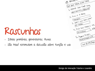 Rascunhos
• Ideias primárias, generalistas, fluxos.
• São feios! estimulam a discussão sobre função e uso




                                           Design de Interação | Karine e Leandro
 