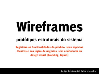 Wireframes
protótipos estruturais do sistema
Registram as funcionalidades do produto, seus aspectos
 técnicos e sua lógica de negócios, sem a influência do
             design visual (branding, layout)




                                     Design de Interação | Karine e Leandro
 