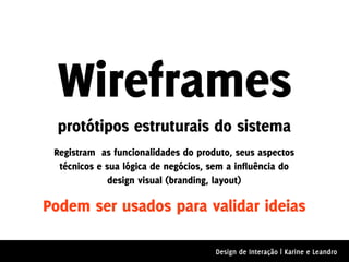 Wireframes
  protótipos estruturais do sistema
 Registram as funcionalidades do produto, seus aspectos
  técnicos e sua lógica de negócios, sem a influência do
              design visual (branding, layout)

Podem ser usados para validar ideias

                                      Design de Interação | Karine e Leandro
 