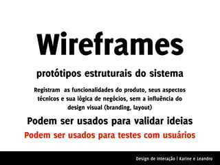 Wireframes
  protótipos estruturais do sistema
  Registram as funcionalidades do produto, seus aspectos
   técnicos e sua lógica de negócios, sem a influência do
               design visual (branding, layout)

Podem ser usados para validar ideias
Podem ser usados para testes com usuários

                                       Design de Interação | Karine e Leandro
 