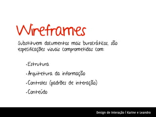 Wireframes
Substituem documentos mais burocráticos, são
especificações visuais comprometidas com:


   • Estrutura
   • Arquitetura da informação
   • Controles (padrões de interação)
   • Conteúdo


                                    Design de Interação | Karine e Leandro
 