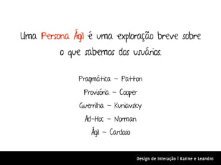 Uma Persona Ágil é uma exploração breve sobre
         o que sabemos dos usuários.

              Pragmática - Patton
               Provisória - Cooper
              Guerrilha - Kuniavsky
                Ad-Hoc - Norman
                 Ágil - Cardoso


                                  Design de Interação | Karine e Leandro
 