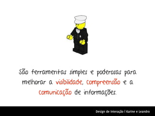 São ferramentas simples e poderosas para
 melhorar a visibilidade, compreensão e a
       comunicação de informações.

                           Design de Interação | Karine e Leandro
 