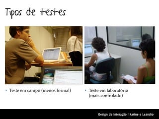 Tipos de testes




‣ Teste em campo (menos formal)   ‣ Teste em laboratório
                                    (mais controlado)



                                        Design de Interação | Karine e Leandro
 