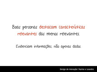 Boas personas destacam características
  relevantes das menos relevantes.

  Evidenciam informações, não apenas dados.




                             Design de Interação | Karine e Leandro
 
