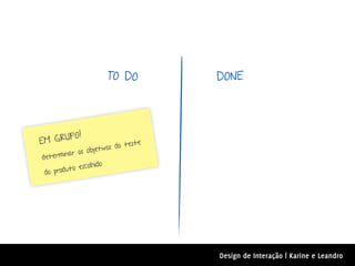 TO DO          DONE




         O!
E M GRUP                      teste
              s objet ivos do
deter minar o
                 lhido
 do prod uto esco




                                      Design de Interação | Karine e Leandro
 