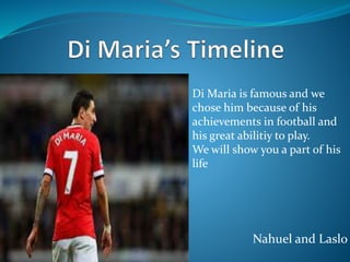 Nahuel and Laslo
Di Maria is famous and we
chose him because of his
achievements in football and
his great abilitiy to play.
We will show you a part of his
life
 