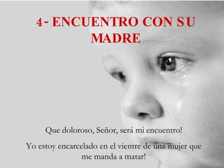 4- ENCUENTRO CON SU MADRE Que doloroso, Señor, será mi encuentro! Yo estoy encarcelado en el vientre de una mujer que me manda a matar! 