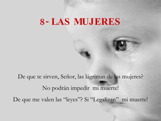 8- LAS MUJERES De que te sirven, Señor, las lágrimas de las mujeres? No podrán impedir  mi muerte! De que me valen las “leyes”? Si “Legalizan”  mi muerte! 