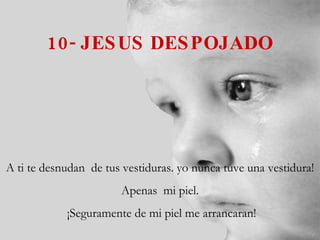 10- JESUS DESPOJADO A ti te desnudan  de tus vestiduras. yo nunca tuve una vestidura! Apenas  mi piel. ¡Seguramente de mi piel me arrancaran! 