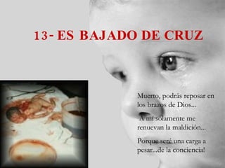 13- ES BAJADO DE CRUZ Muerto, podrás reposar en los brazos de Dios... A mí solamente me renuevan la maldición... Porque seré una carga a pesar...de la conciencia! 