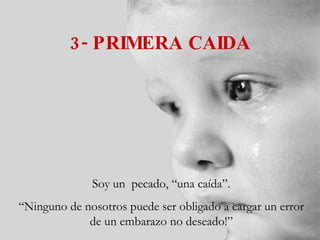 3- PRIMERA CAIDA Soy un  pecado, “una caída”. “ Ninguno de nosotros puede ser obligado a cargar un error de un embarazo no deseado!” 