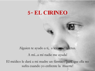 5- EL CIRINEO Alguien te ayudo a ti,  a levantar la cruz. A mí...a mí nadie me ayuda! El médico le dará a mi madre un fármaco para que ella no sufra cuando yo enfrente la  muerte! 
