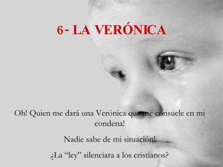 6- LA VERÓNICA Oh! Quien me dará una Verónica que me consuele en mi condena! Nadie sabe de mi situación! ¿La “ley” silenciara a los cristianos? 
