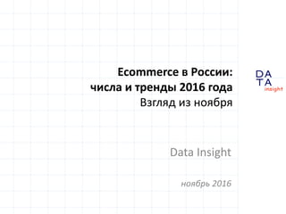 D
insight
AT
A
Ecommerce в России:
числа и тренды 2016 года
Взгляд из ноября
Data Insight
ноябрь 2016
 