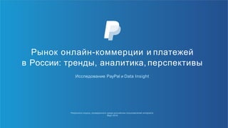 Результаты опроса, проведенного среди российских пользователей интернета.
Март 2016
Рынок онлайн-коммерции и платежей
в России: тренды, аналитика, перспективы
Исследование PayPal и Data Insight
 