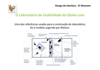 Design de Interface - 2º Bimestre


O Laboratório de Usabilidade da Globo.com

Uma das referências usadas para a construção do laboratório,
            foi o modelo sugerido por Nielsen.
 