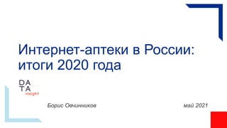 Интернет-аптеки в России:
итоги 2020 года
Борис Овчинников май 2021
 