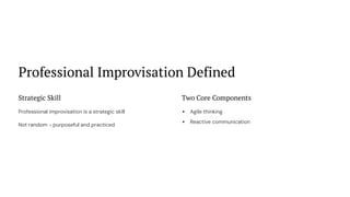 Professional Improvisation Defined
Strategic Skill
Professional improvisation is a strategic skill
Not random - purposeful and practiced
Two Core Components
Agile thinking
Reactive communication
 