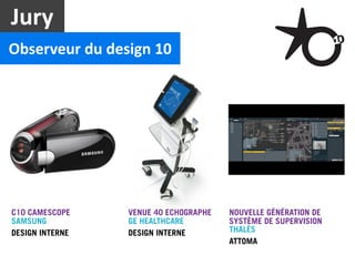 Jury
Observeur	
  du	
  design	
  10




C10 CAMESCOPE         VENUE 40 ECHOGRAPHE   NOUVELLE GÉNÉRATION DE
SAMSUNG               GE HEALTHCARE         SYSTÈME DE SUPERVISION
DESIGN INTERNE        DESIGN INTERNE        THALÈS
                                            ATTOMA
 