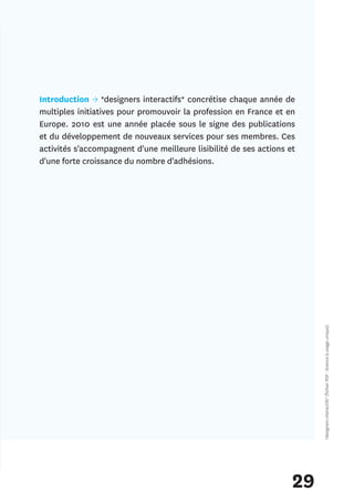 Introduction → *designers interactifs* concrétise chaque année de
multiples initiatives pour promouvoir la profession en France et en
Europe. 2010 est une année placée sous le signe des publications
et du développement de nouveaux services pour ses membres. Ces
activités s'accompagnent d'une meilleure lisibilité de ses actions et
d'une forte croissance du nombre d'adhésions.




                                                                         *designers interactifs* (fichier PDF : licence à usage unique)




                                                                    29
 