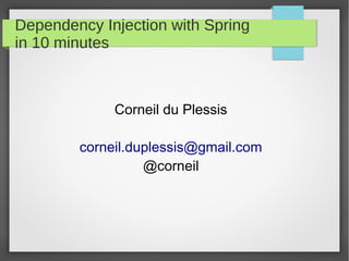 Dependency Injection with Spring
in 10 minutes
Corneil du Plessis
corneil.duplessis@gmail.com
@corneil
 