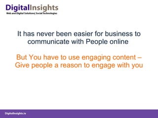 It has never been easier for business to communicate with People online  But You have to use engaging content – Give people a reason to engage with you 