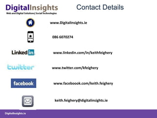 Contact Details www.linkedin.com/in/keithfeighery www.twitter.com/kfeighery www.faceboook.com/keith.feighery [email_address] 086 6070274 www.DigitalInsights.ie 