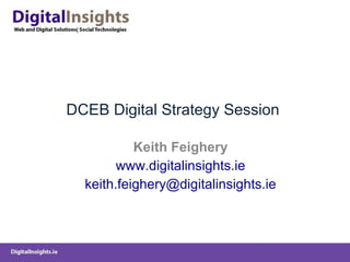 DCEB Digital Strategy Session  Keith Feighery www.digitalinsights.ie [email_address] 