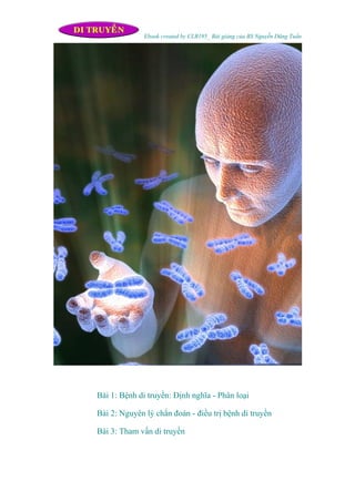 Ebook created by CLB195_ Bài giảng của BS Nguyễn Dũng Tuấn




Bài 1: Bệnh di truyền: Ðịnh nghĩa - Phân loại

Bài 2: Nguyên lý chẩn đoán - điều trị bệnh di truyền

Bài 3: Tham vấn di truyền