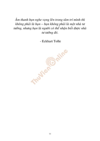 AÂm thanh baïn nghe voïng leân trong taâm trí mình thì
 khoâng phaûi laø baïn – baïn khoâng phaûi laø moät nhaø tö
töôûng, nhöng baïn laø ngöôøi coù theå nhaän bi t ñöôïc nhaø
                       tö töôûng ñoù.

                     - Eckhart Tolle




                             11
 