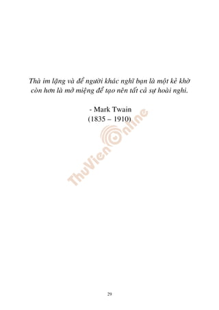 Thaø im laëng vaø ñeå ngöôøi khaùc nghó baïn laø moät keû khôø
coøn hôn laø môû mieäng ñeå taïo neân taát caû söï hoaøi nghi.

                       - Mark Twain
                      (1835 – 1910)




                              29
 