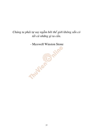 Chuùng ta phaûi töï suy ngaãm bôûi theá giôùi khoâng saün coù
                taát caû nhöõng gì ta caàn.

               - Maxwell Winston Stone




                             37
 
