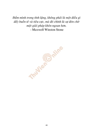 Ñaém mình trong tónh laëng, khoâng phaûi laø moät ñieàu gì
ñaáy buoàn teû vaø tieâu cöïc, maø ñoù chính laø söï ñoùn chôø
           moät giaûi phaùp khoân ngoan hôn.
               - Maxwell Winston Stone




                              40
 