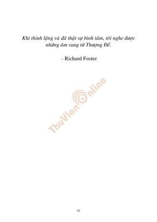 Khi thinh laëng vaø ñaõ thaät söï bình taâm, toâi nghe ñöôïc
           nhöõng aâm vang töø Thöôïng Ñeá.

                    - Richard Foster




                             42
 