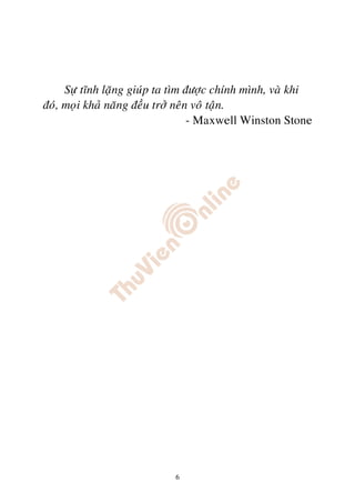 Söï tónh laëng giuùp ta tìm ñöôïc chính mình, vaø khi
ñoù, moïi khaû naêng ñeàu trôû neân voâ taän.
                                   - Maxwell Winston Stone




                            6
 