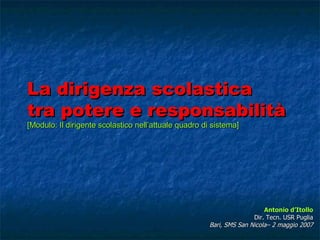 La dirigenza scolastica  tra potere e responsabilità [Modulo: Il dirigente scolastico nell’attuale quadro di sistema] Antonio d’Itollo Dir. Tecn. USR Puglia Bari, SMS San Nicola– 2 maggio 2007 