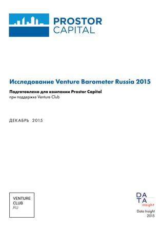 Исследование Venture Barometer Russia 2015
Подготовлено для компании Prostor Capital
при поддержке Venture Club
ДЕКАБРЬ 2015
Data Insight
2015
 