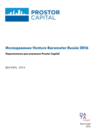 Исследование Venture Barometer Russia 2016
Подготовлено для компании Prostor Capital
ДЕКАБРЬ 2016
Data Insight
2016
 