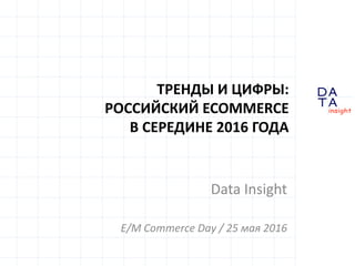 D
insight
AT
A
ТРЕНДЫ И ЦИФРЫ:
РОССИЙСКИЙ ECOMMERCE
В СЕРЕДИНЕ 2016 ГОДА
Data Insight
E/M Commerce Day / 25 мая 2016
 