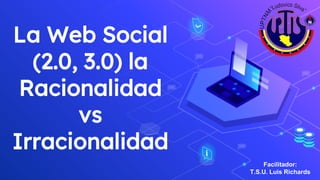 La Web Social
(2.0, 3.0) la
Racionalidad
vs
Irracionalidad
Facilitador:
T.S.U. Luis Richards
 